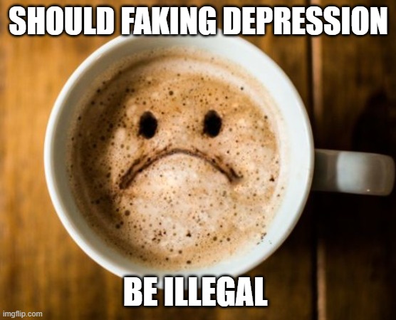 Depresso | SHOULD FAKING DEPRESSION; BE ILLEGAL | image tagged in depresso | made w/ Imgflip meme maker
