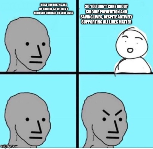 NPC 4 Panel | MOST GUN DEATHS ARE BY SUICIDE, SO WE DON’T NEED GUN CONTROL TO SAVE LIVES SO YOU DON’T CARE ABOUT SUICIDE PREVENTION AND SAVING LIVES, DESP | image tagged in npc 4 panel | made w/ Imgflip meme maker