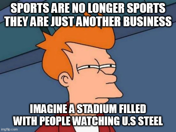 Futurama Fry Meme | SPORTS ARE NO LONGER SPORTS THEY ARE JUST ANOTHER BUSINESS; IMAGINE A STADIUM FILLED WITH PEOPLE WATCHING U.S STEEL | image tagged in memes,futurama fry | made w/ Imgflip meme maker