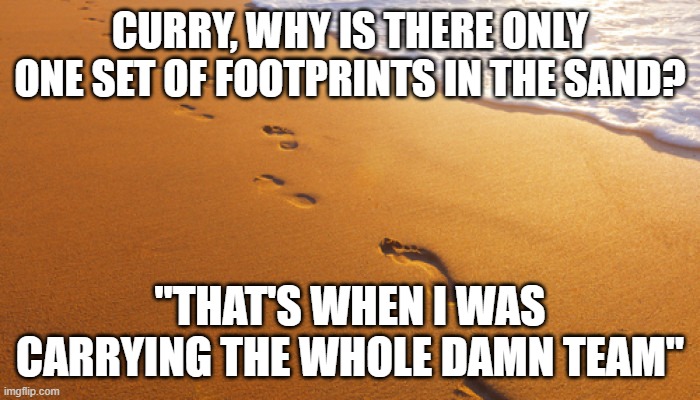 footprints in the sand |  CURRY, WHY IS THERE ONLY ONE SET OF FOOTPRINTS IN THE SAND? "THAT'S WHEN I WAS CARRYING THE WHOLE DAMN TEAM" | image tagged in footprints in the sand | made w/ Imgflip meme maker