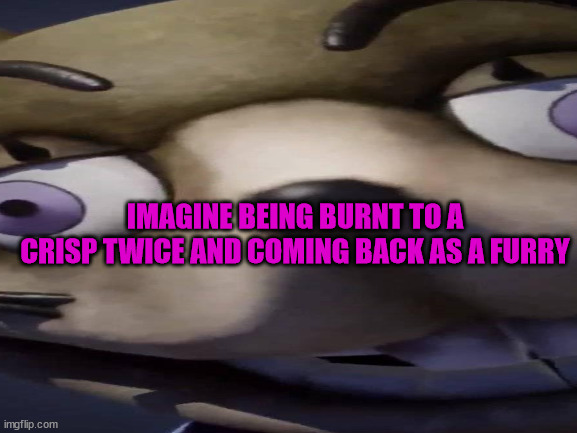 IMAGINE BEING BURNT TO A CRISP TWICE AND COMING BACK AS A FURRY | made w/ Imgflip meme maker