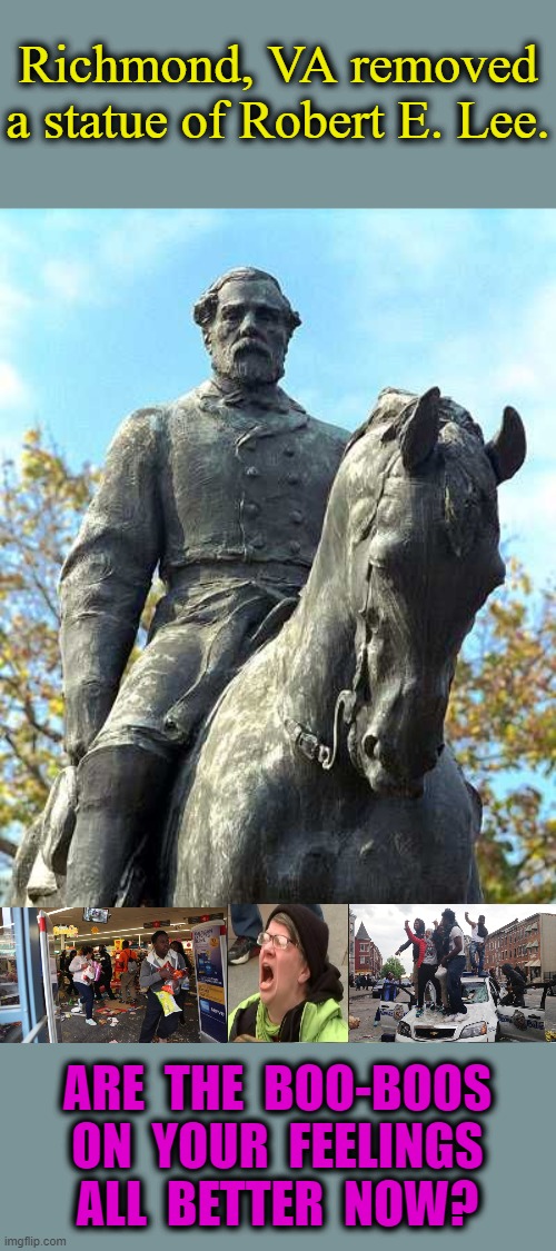 liberal lunacy rages on... and on... and on... | Richmond, VA removed a statue of Robert E. Lee. ARE  THE  BOO-BOOS
ON  YOUR  FEELINGS
ALL  BETTER  NOW? | image tagged in robert e lee,stupid liberals,cancel culture,sjw triggered,msm lies,lets go brandon | made w/ Imgflip meme maker