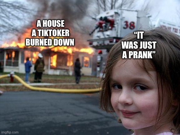 Daily relatable memes #71 | A HOUSE A TIKTOKER BURNED DOWN; “IT WAS JUST A PRANK” | image tagged in memes,disaster girl | made w/ Imgflip meme maker