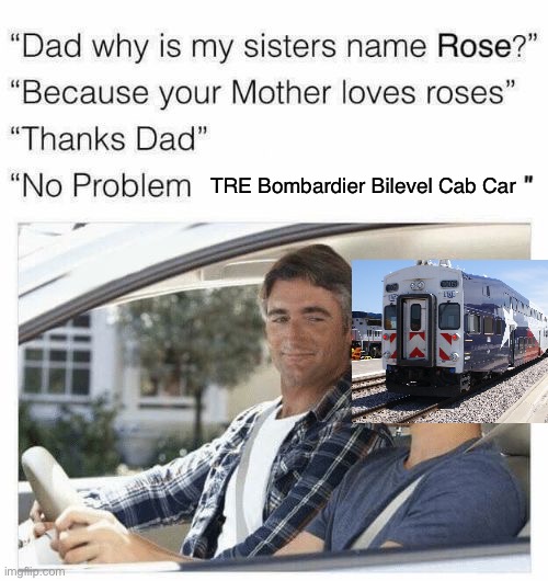 Why is my sister's name Rose | TRE Bombardier Bilevel Cab Car | image tagged in why is my sister's name rose | made w/ Imgflip meme maker