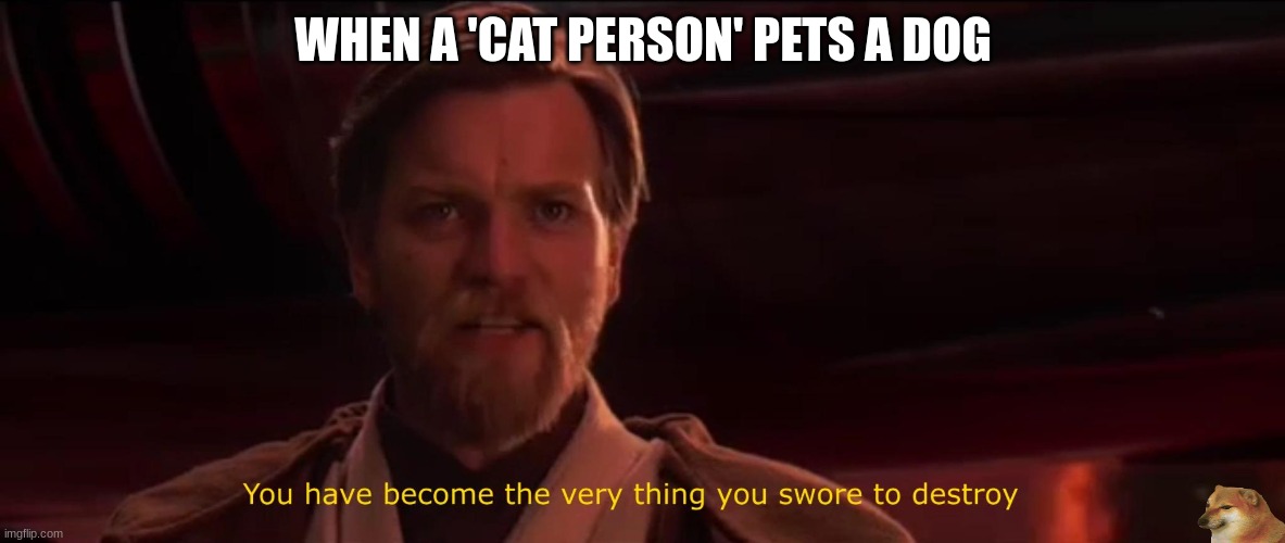 You have become the very thing you swore to destroy | WHEN A 'CAT PERSON' PETS A DOG | image tagged in you have become the very thing you swore to destroy,memes,dank memes | made w/ Imgflip meme maker