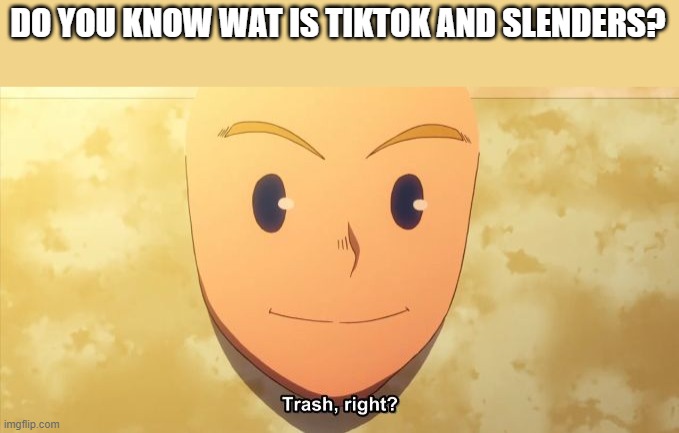 Trash, right? | DO YOU KNOW WAT IS TIKTOK AND SLENDERS? | image tagged in trash right | made w/ Imgflip meme maker