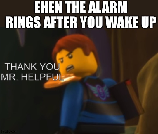 Thank you Mr. Helpful | EHEN THE ALARM RINGS AFTER YOU WAKE UP | image tagged in thank you mr helpful | made w/ Imgflip meme maker
