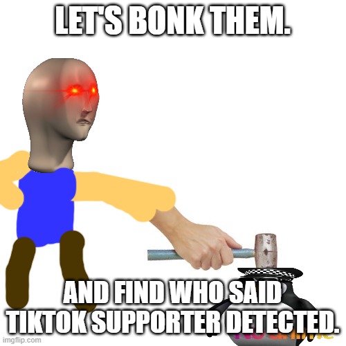 Weeb B O N C C | LET'S BONK THEM. AND FIND WHO SAID TIKTOK SUPPORTER DETECTED. | image tagged in weeb b o n c c | made w/ Imgflip meme maker