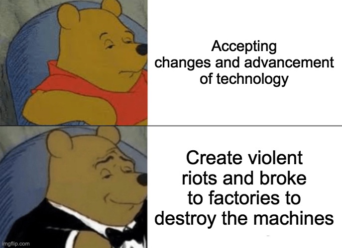 Luddites | Accepting changes and advancement of technology; Create violent riots and broke to factories to destroy the machines | image tagged in memes,tuxedo winnie the pooh | made w/ Imgflip meme maker