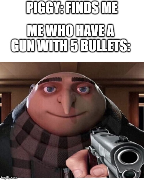 Piggy is gone for 20 seconds |  PIGGY: FINDS ME; ME WHO HAVE A GUN WITH 5 BULLETS: | image tagged in memes,blank transparent square | made w/ Imgflip meme maker