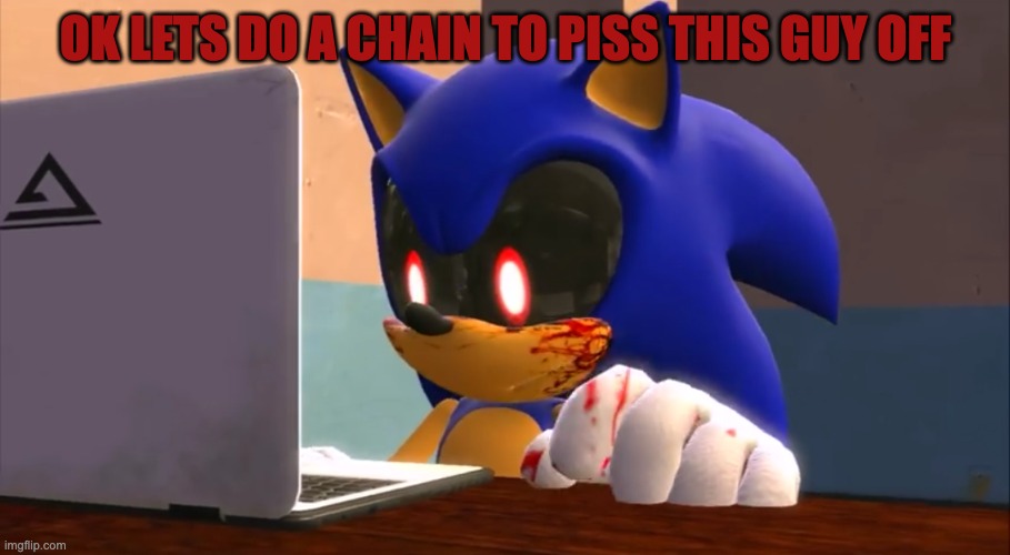 Sonic.exe finds the internet | OK LETS DO A CHAIN TO PISS THIS GUY OFF | image tagged in sonic exe finds the internet | made w/ Imgflip meme maker