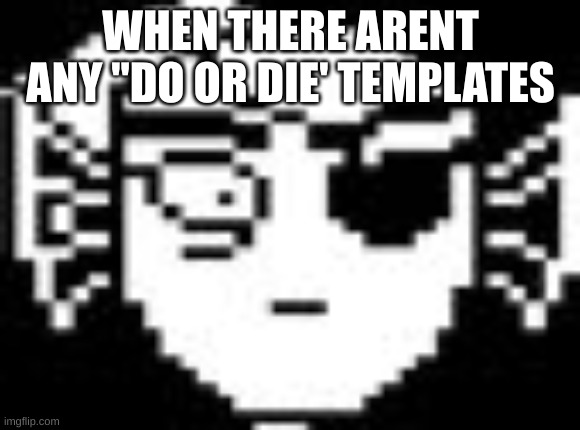 ;( | WHEN THERE ARENT ANY "DO OR DIE' TEMPLATES | image tagged in undyne | made w/ Imgflip meme maker