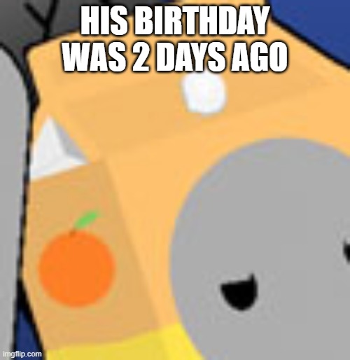 Ok | HIS BIRTHDAY WAS 2 DAYS AGO | image tagged in orange boi | made w/ Imgflip meme maker