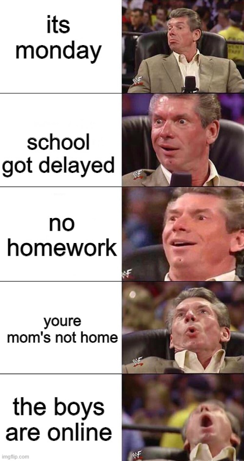 Happy, Happier, Happiest, Overly Happy, Pog | its monday; school got delayed; no homework; youre mom's not home; the boys are online | image tagged in happy happier happiest overly happy pog | made w/ Imgflip meme maker