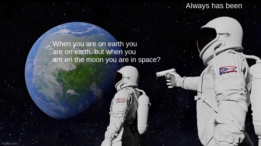 always has been | Always has been; When you are on earth you are on earth. but when you are on the moon you are in space? | image tagged in memes,always has been,moon,earth,space | made w/ Imgflip meme maker