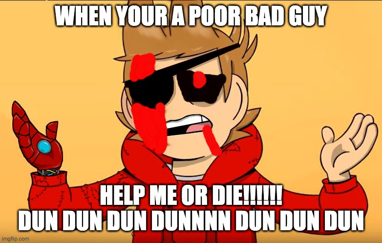 pls help me | WHEN YOUR A POOR BAD GUY; HELP ME OR DIE!!!!!! DUN DUN DUN DUNNNN DUN DUN DUN | image tagged in help | made w/ Imgflip meme maker