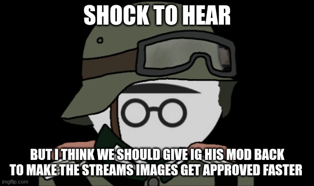 we could keep an eye on him any possibility? | SHOCK TO HEAR; BUT I THINK WE SHOULD GIVE IG HIS MOD BACK TO MAKE THE STREAMS IMAGES GET APPROVED FASTER | made w/ Imgflip meme maker