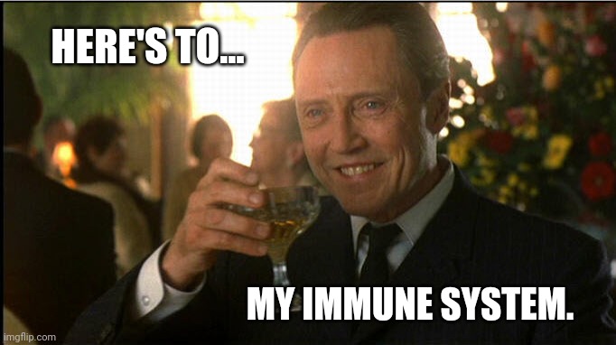 Never let's me down. | HERE'S TO... MY IMMUNE SYSTEM. | image tagged in cheers christopher walken | made w/ Imgflip meme maker