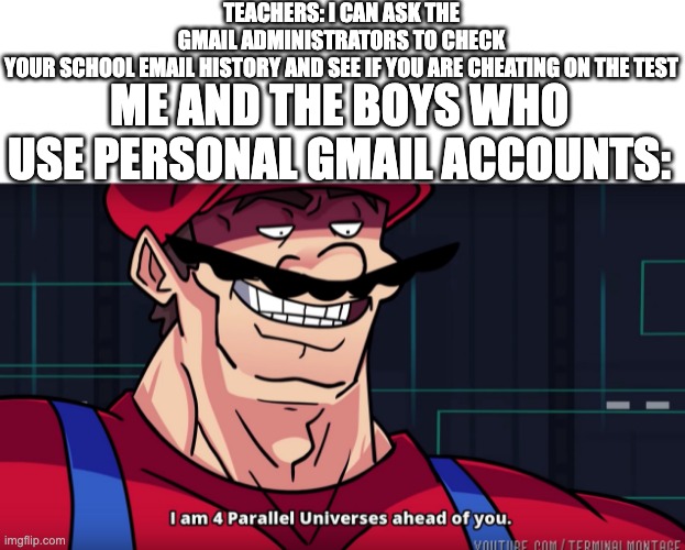 Mario I am four parallel universes ahead of you | TEACHERS: I CAN ASK THE GMAIL ADMINISTRATORS TO CHECK YOUR SCHOOL EMAIL HISTORY AND SEE IF YOU ARE CHEATING ON THE TEST; ME AND THE BOYS WHO USE PERSONAL GMAIL ACCOUNTS: | image tagged in mario i am four parallel universes ahead of you | made w/ Imgflip meme maker