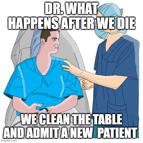 DR. WHAT HAPPENS AFTER WE DIE; WE CLEAN THE TABLE AND ADMIT A NEW  PATIENT | image tagged in doctor | made w/ Imgflip meme maker