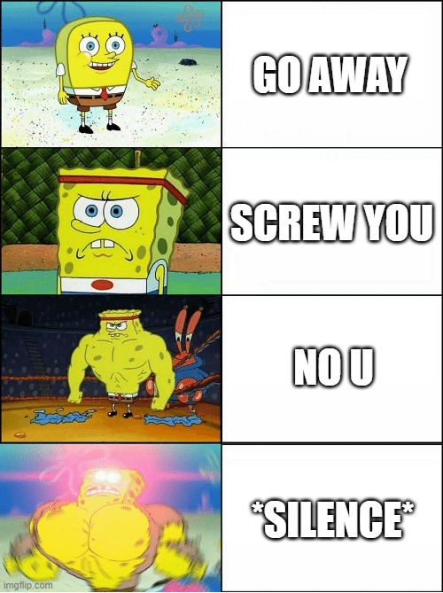 *Shrugs* | GO AWAY; SCREW YOU; NO U; *SILENCE* | image tagged in sponge finna commit muder | made w/ Imgflip meme maker