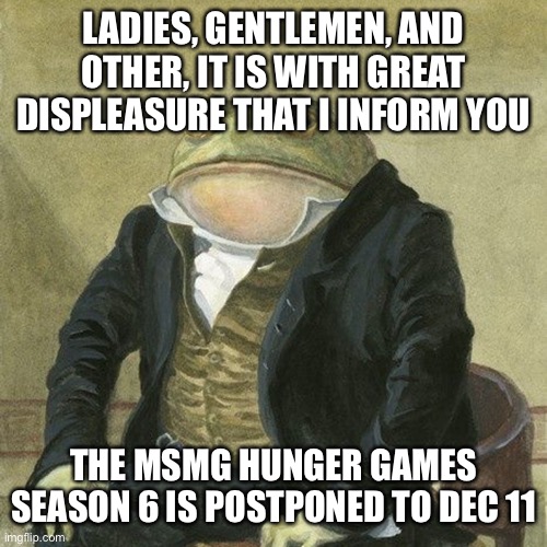 Having computer issues | LADIES, GENTLEMEN, AND OTHER, IT IS WITH GREAT DISPLEASURE THAT I INFORM YOU; THE MSMG HUNGER GAMES SEASON 6 IS POSTPONED TO DEC 11 | image tagged in gentlemen it is with great pleasure to inform you that | made w/ Imgflip meme maker