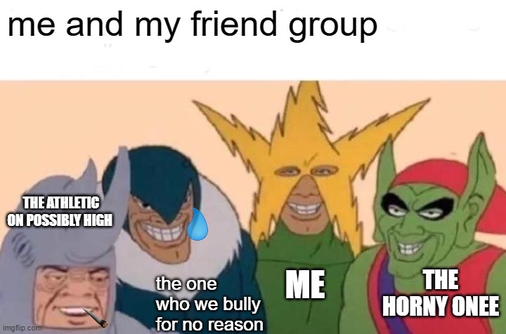 Me And The Boys | me and my friend group; THE ATHLETIC ON POSSIBLY HIGH; ME; THE HORNY ONEE; the one who we bully for no reason | image tagged in memes,me and the boys | made w/ Imgflip meme maker