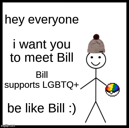 hehehehehe | hey everyone; i want you to meet Bill; Bill supports LGBTQ+; be like Bill :) | image tagged in memes,be like bill | made w/ Imgflip meme maker