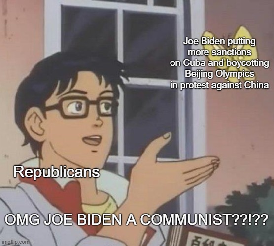 Idiots. | Joe Biden putting more sanctions on Cuba and boycotting Beijing Olympics in protest against China; Republicans; OMG JOE BIDEN A COMMUNIST??!?? | image tagged in memes,is this a pigeon,conservative logic,republicans,communism,joe biden | made w/ Imgflip meme maker