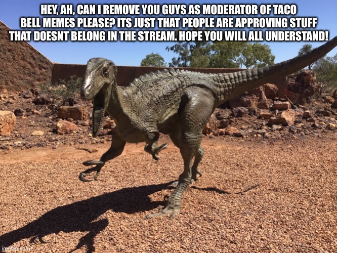 Australovenator | HEY, AH, CAN I REMOVE YOU GUYS AS MODERATOR OF TACO BELL MEMES PLEASE? ITS JUST THAT PEOPLE ARE APPROVING STUFF THAT DOESNT BELONG IN THE STREAM. HOPE YOU WILL ALL UNDERSTAND! | image tagged in australovenator | made w/ Imgflip meme maker