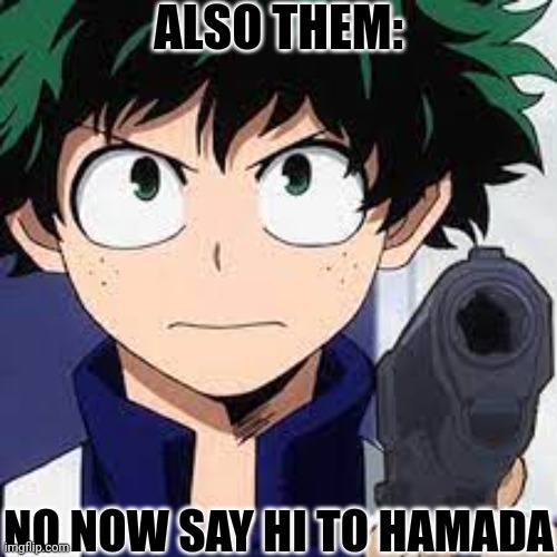 Deku with a gun | ALSO THEM: NO NOW SAY HI TO HAMADA | image tagged in deku with a gun | made w/ Imgflip meme maker