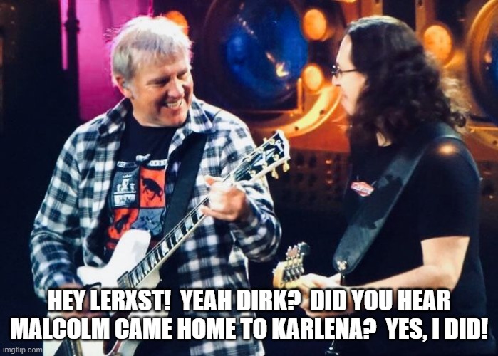 Rush | HEY LERXST!  YEAH DIRK?  DID YOU HEAR MALCOLM CAME HOME TO KARLENA?  YES, I DID! | image tagged in rock and roll | made w/ Imgflip meme maker