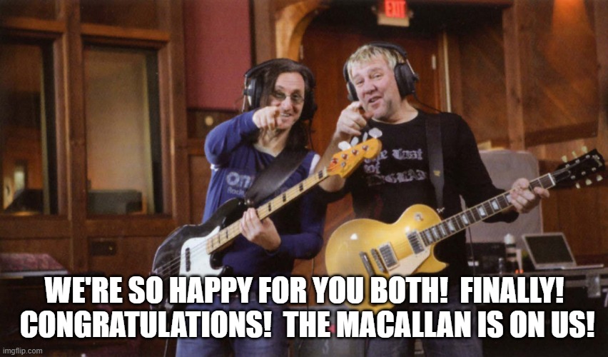 Rush | WE'RE SO HAPPY FOR YOU BOTH!  FINALLY!  CONGRATULATIONS!  THE MACALLAN IS ON US! | image tagged in rock and roll | made w/ Imgflip meme maker