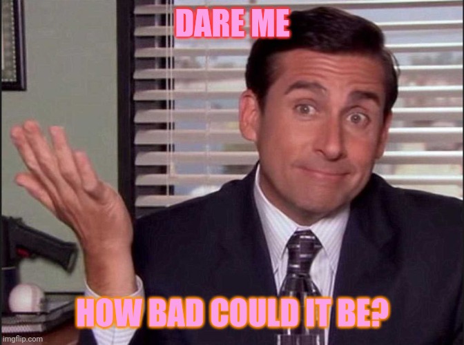 Not bad at all | DARE ME; HOW BAD COULD IT BE? | image tagged in michael scott | made w/ Imgflip meme maker