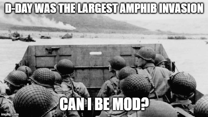 WW2 | D-DAY WAS THE LARGEST AMPHIB INVASION; CAN I BE MOD? | image tagged in ww2 | made w/ Imgflip meme maker