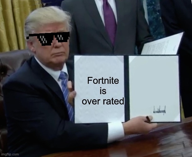 Trump Bill Signing | Fortnite is over rated | image tagged in memes,trump bill signing | made w/ Imgflip meme maker