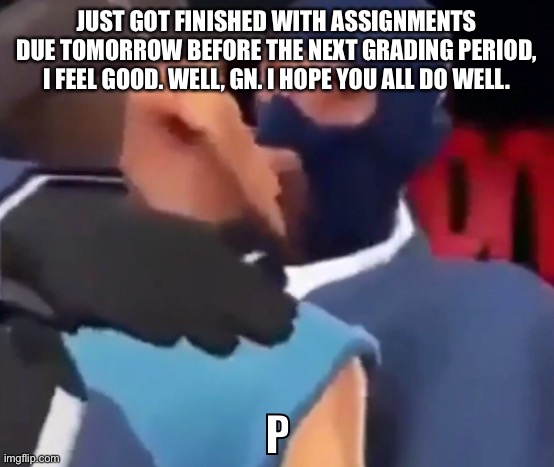 The p | JUST GOT FINISHED WITH ASSIGNMENTS DUE TOMORROW BEFORE THE NEXT GRADING PERIOD, I FEEL GOOD. WELL, GN. I HOPE YOU ALL DO WELL. | image tagged in the p | made w/ Imgflip meme maker