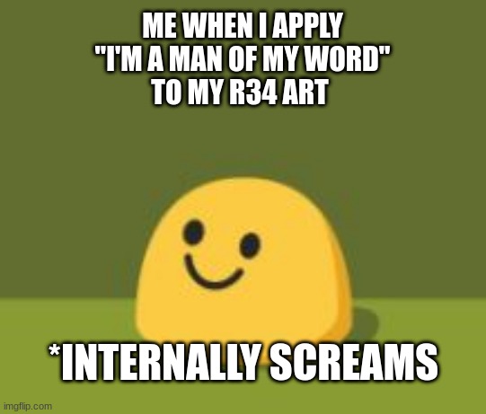 Internally Screams | ME WHEN I APPLY
"I'M A MAN OF MY WORD"
TO MY R34 ART; *INTERNALLY SCREAMS | image tagged in internally screams | made w/ Imgflip meme maker