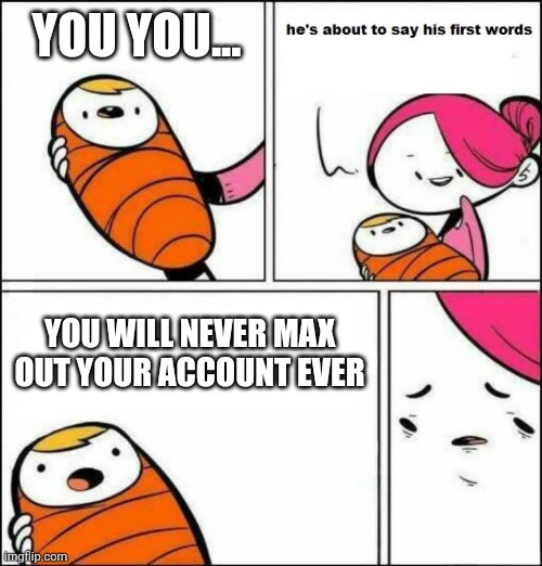 You will never | YOU YOU... YOU WILL NEVER MAX OUT YOUR ACCOUNT EVER | image tagged in he is about to say his first words | made w/ Imgflip meme maker
