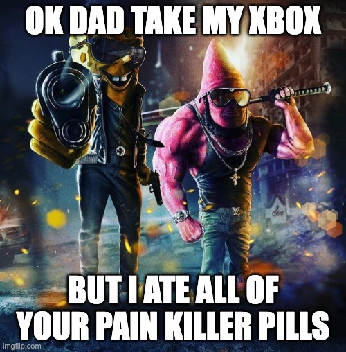 spunh bop gaigster | OK DAD TAKE MY XBOX; BUT I ATE ALL OF YOUR PAIN KILLER PILLS | image tagged in gangster sponge | made w/ Imgflip meme maker