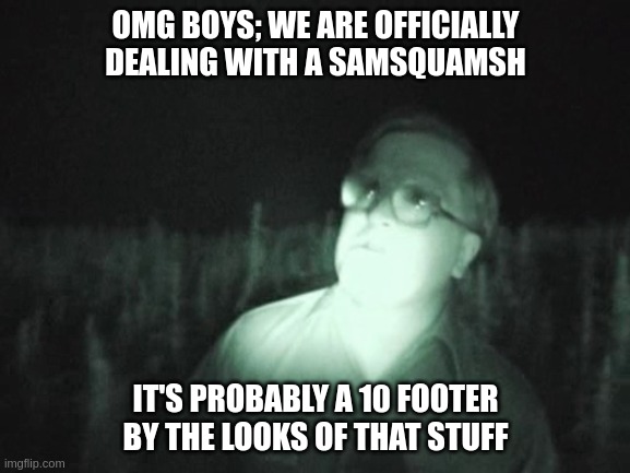 OMG BOYS; WE ARE OFFICIALLY DEALING WITH A SAMSQUAMSH; IT'S PROBABLY A 10 FOOTER BY THE LOOKS OF THAT STUFF | image tagged in trailerparkboys | made w/ Imgflip meme maker