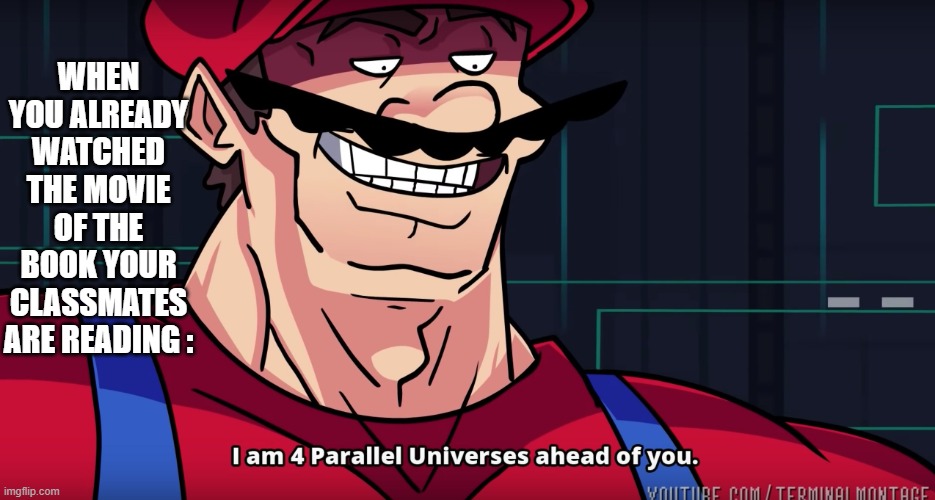 HAhahaa | WHEN YOU ALREADY WATCHED THE MOVIE OF THE BOOK YOUR CLASSMATES ARE READING : | image tagged in mario i am four parallel universes ahead of you | made w/ Imgflip meme maker