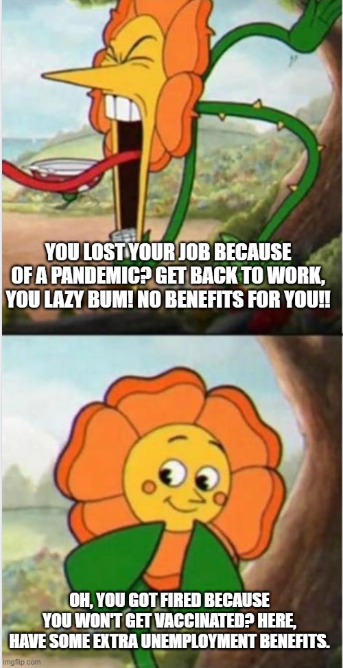 Florida Republicans be like | YOU LOST YOUR JOB BECAUSE OF A PANDEMIC? GET BACK TO WORK, YOU LAZY BUM! NO BENEFITS FOR YOU!! OH, YOU GOT FIRED BECAUSE YOU WON'T GET VACCINATED? HERE, HAVE SOME EXTRA UNEMPLOYMENT BENEFITS. | image tagged in bipolar flower | made w/ Imgflip meme maker