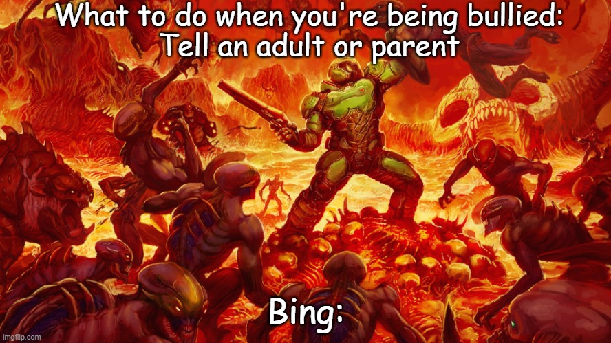 Doom: Rise of the Bing |  What to do when you're being bullied:
Tell an adult or parent; Bing: | image tagged in doomguy,funny,doom | made w/ Imgflip meme maker