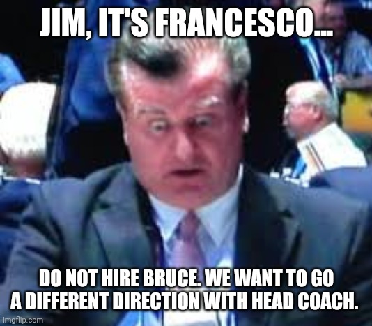 Jim Benning | JIM, IT'S FRANCESCO... DO NOT HIRE BRUCE. WE WANT TO GO A DIFFERENT DIRECTION WITH HEAD COACH. | image tagged in jim benning | made w/ Imgflip meme maker