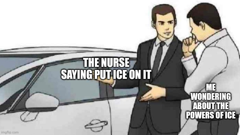 School nurse | THE NURSE SAYING PUT ICE ON IT; ME WONDERING ABOUT THE POWERS OF ICE | image tagged in memes,car salesman slaps roof of car | made w/ Imgflip meme maker