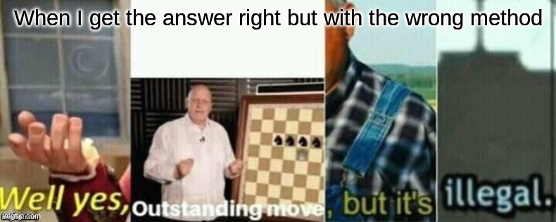 well yes, outstanding move, but it's illegal. | When I get the answer right but with the wrong method | image tagged in well yes outstanding move but it's illegal | made w/ Imgflip meme maker