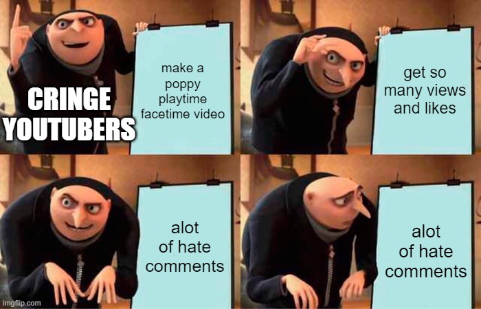maybe stop doing that and stick to being normal instead of clickbait to get views | make a poppy playtime facetime video; get so many views and likes; CRINGE YOUTUBERS; alot of hate comments; alot of hate comments | image tagged in memes,gru's plan | made w/ Imgflip meme maker