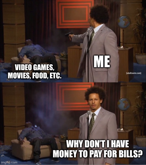 Bills | ME; VIDEO GAMES, MOVIES, FOOD, ETC. WHY DON’T I HAVE MONEY TO PAY FOR BILLS? | image tagged in memes,who killed hannibal | made w/ Imgflip meme maker