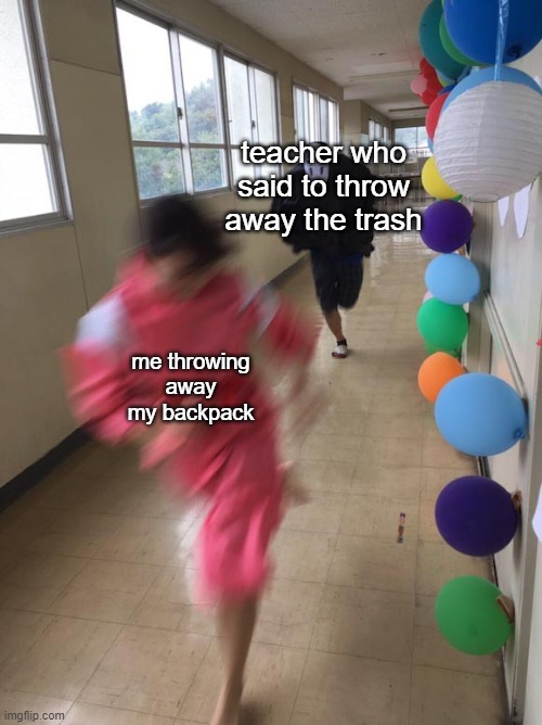yes | teacher who said to throw away the trash; me throwing away my backpack | image tagged in black chasing red | made w/ Imgflip meme maker